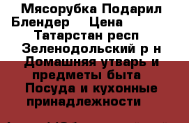 Мясорубка Подарил Блендер  › Цена ­ 4 500 - Татарстан респ., Зеленодольский р-н Домашняя утварь и предметы быта » Посуда и кухонные принадлежности   